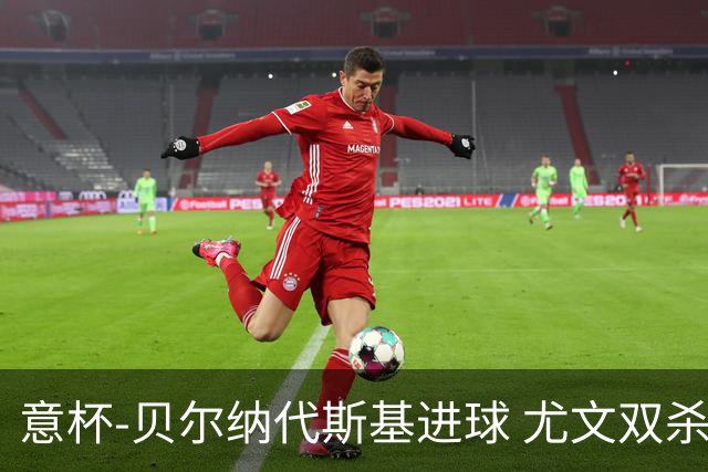 意杯-贝尔纳代斯基进球 尤文双杀佛罗伦萨进决赛
