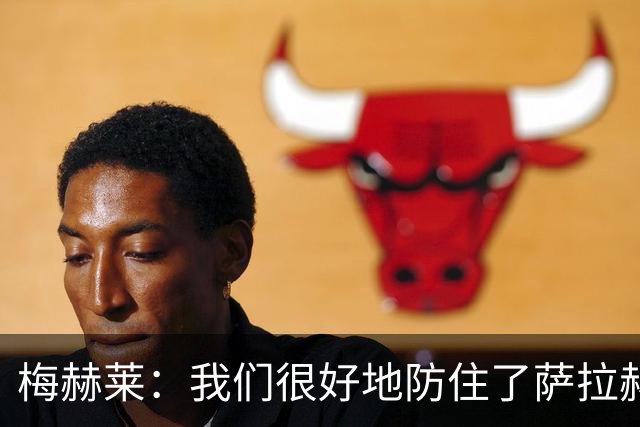 梅赫莱：我们很好地防住了萨拉赫，卢卡库身体强壮就像一头熊