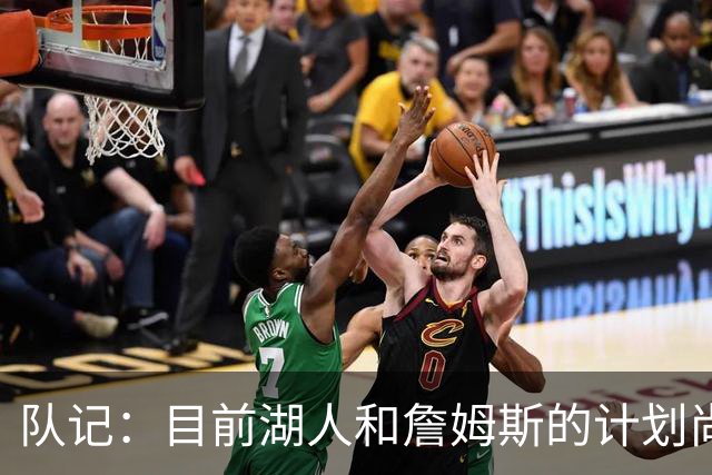 队记：目前湖人和詹姆斯的计划尚不明朗 老詹并不完全适配东契奇